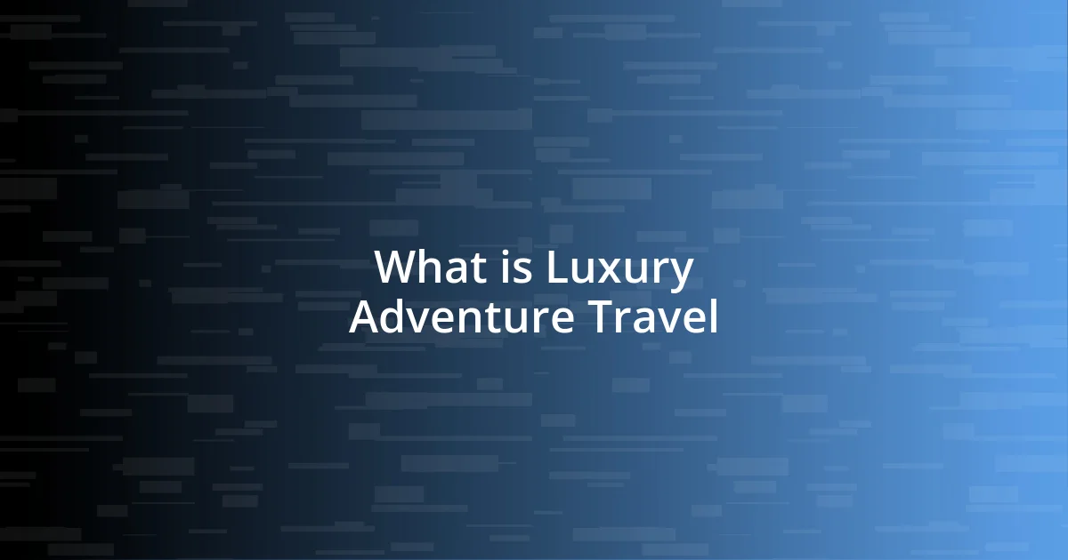 What is Luxury Adventure Travel