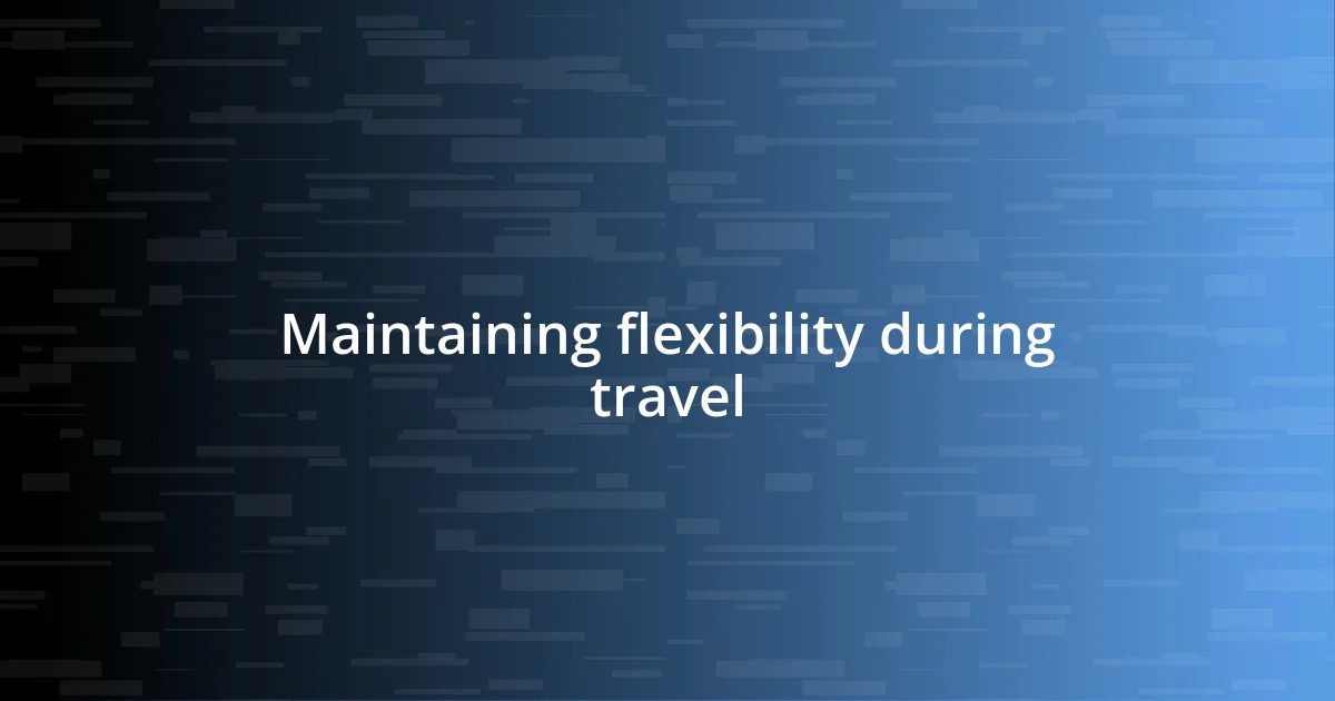 Maintaining flexibility during travel