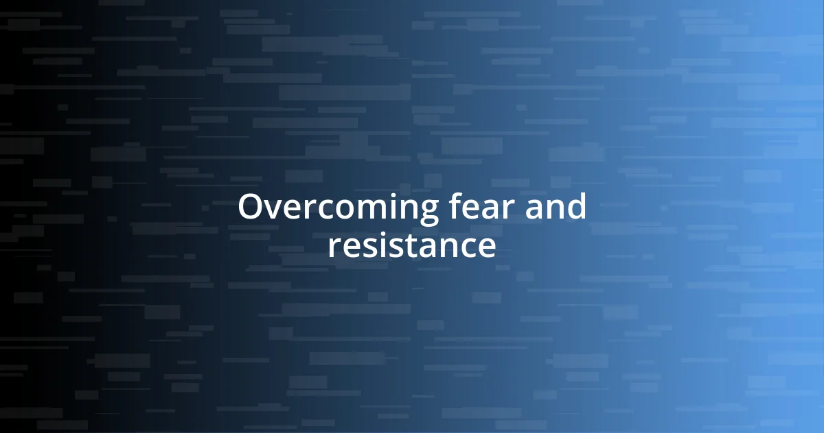 Overcoming fear and resistance